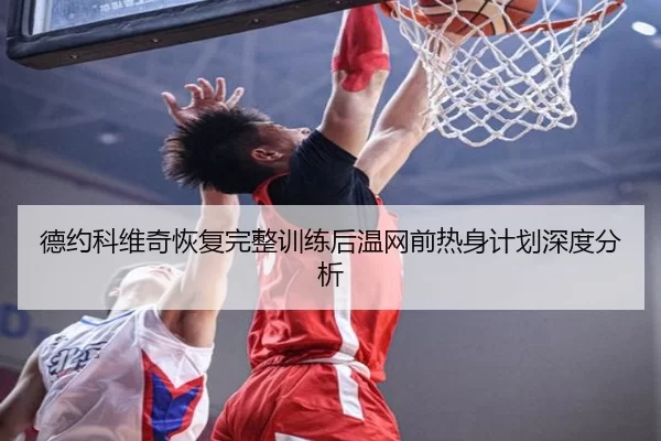 德约科维奇恢复完整训练后温网前热身计划深度分析