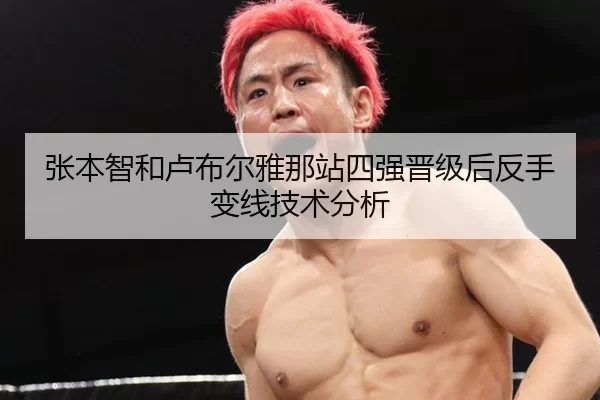 张本智和卢布尔雅那站四强晋级后反手变线技术分析 | xingkong